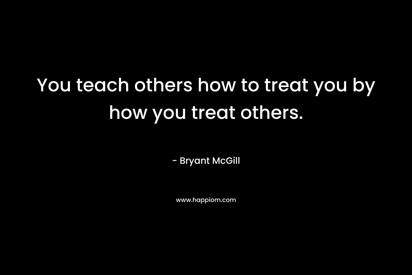 You teach others how to treat you by how you treat others.