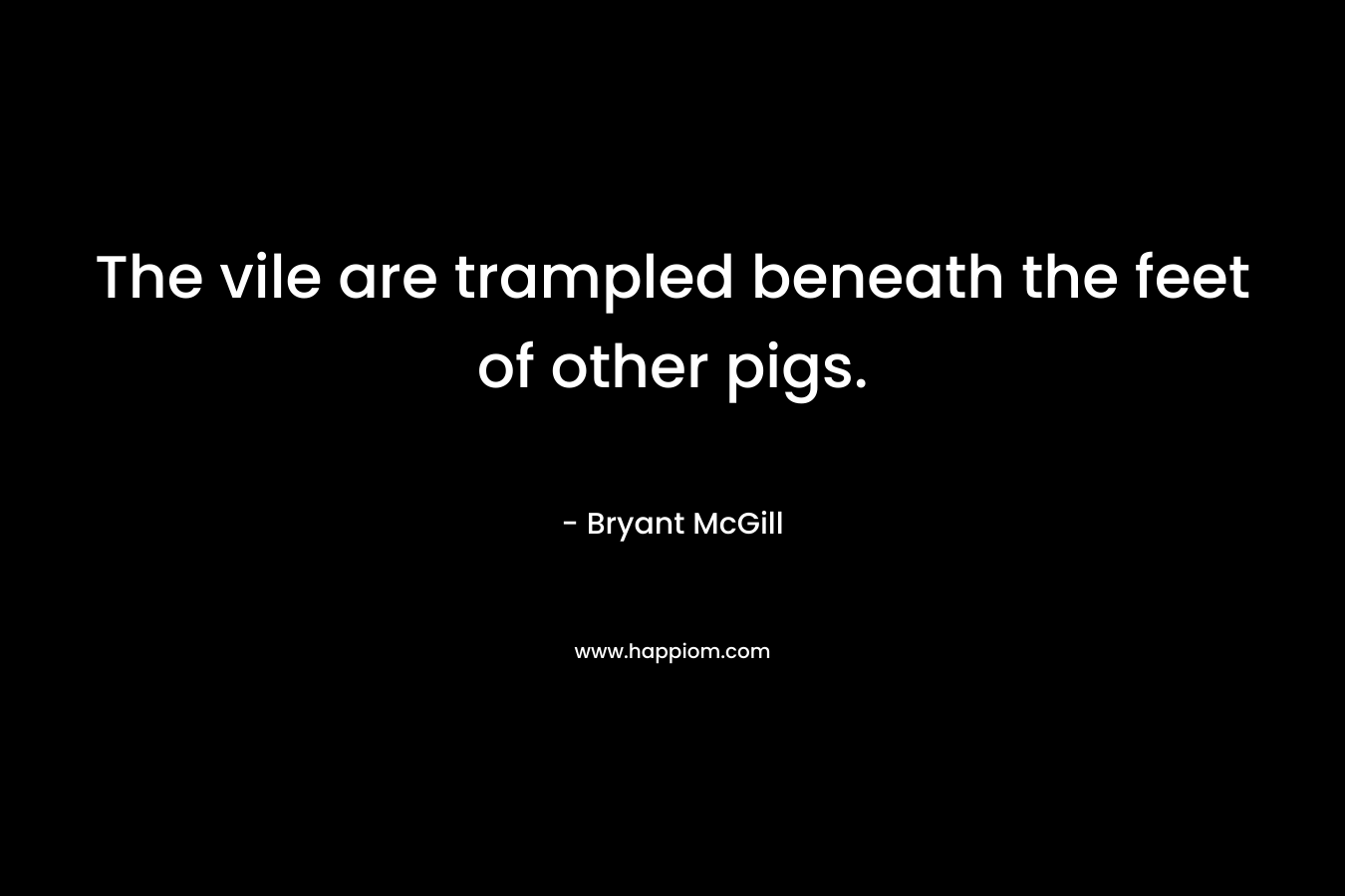The vile are trampled beneath the feet of other pigs. – Bryant McGill