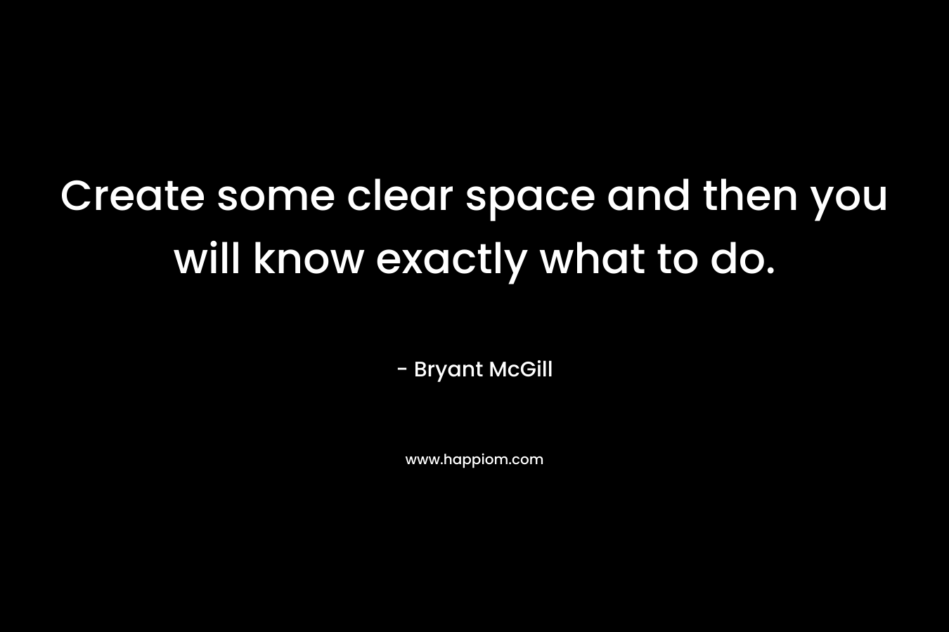 Create some clear space and then you will know exactly what to do.