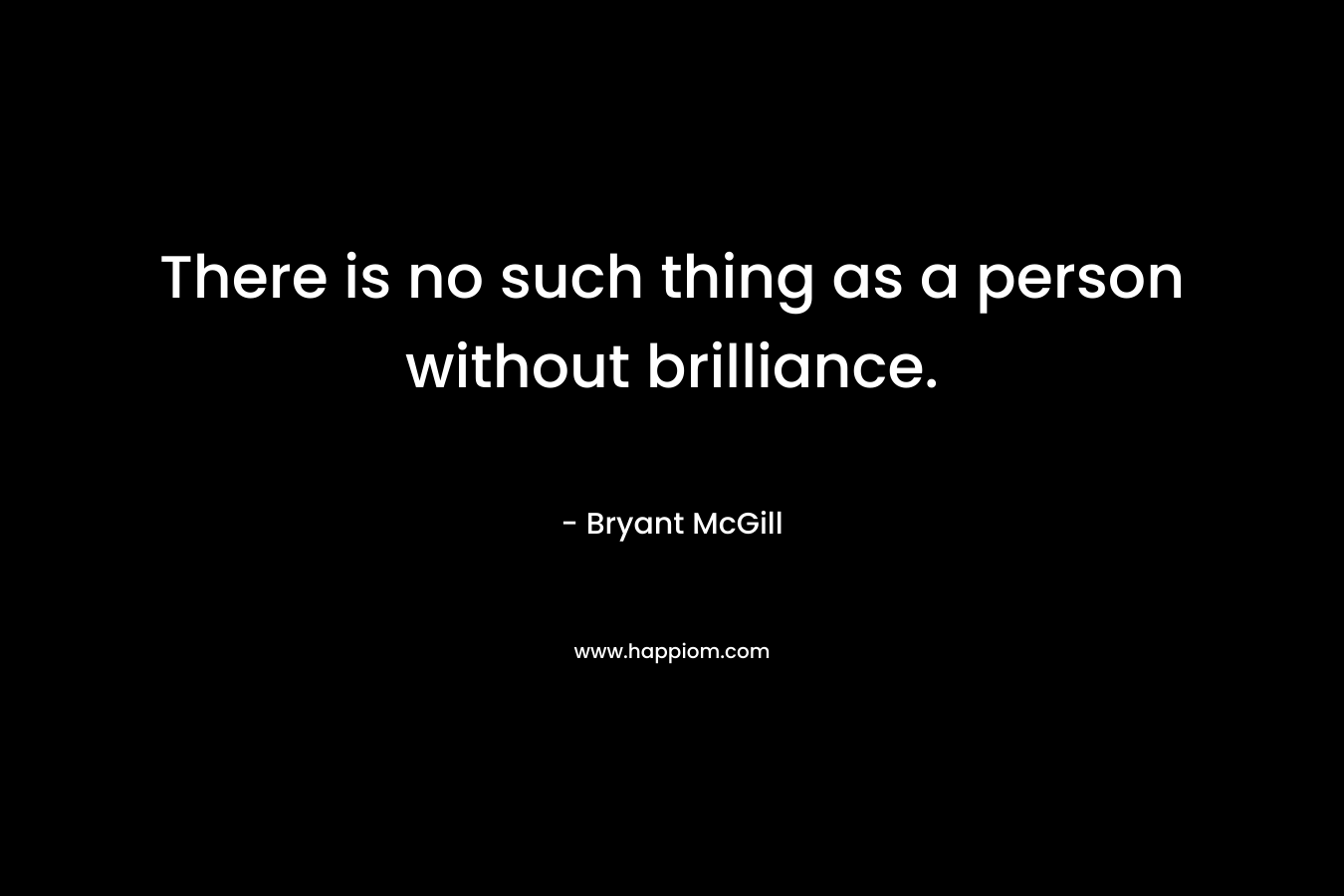 There is no such thing as a person without brilliance.