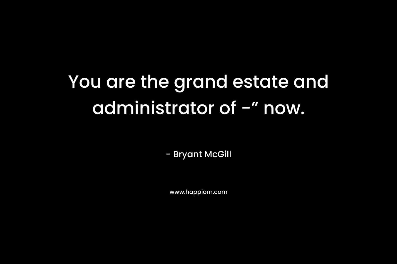 You are the grand estate and administrator of -” now. – Bryant McGill