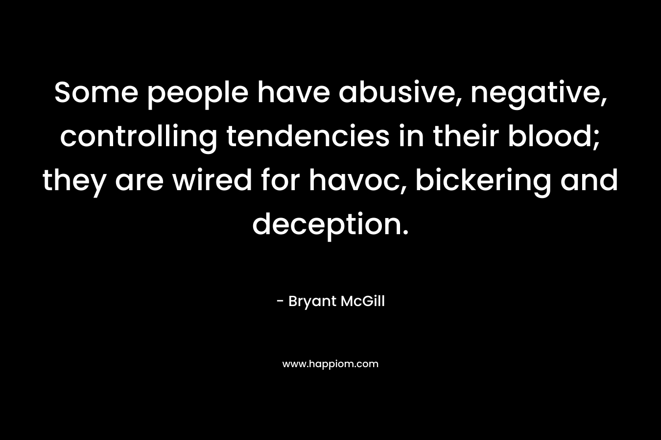 Some people have abusive, negative, controlling tendencies in their blood; they are wired for havoc, bickering and deception. – Bryant McGill