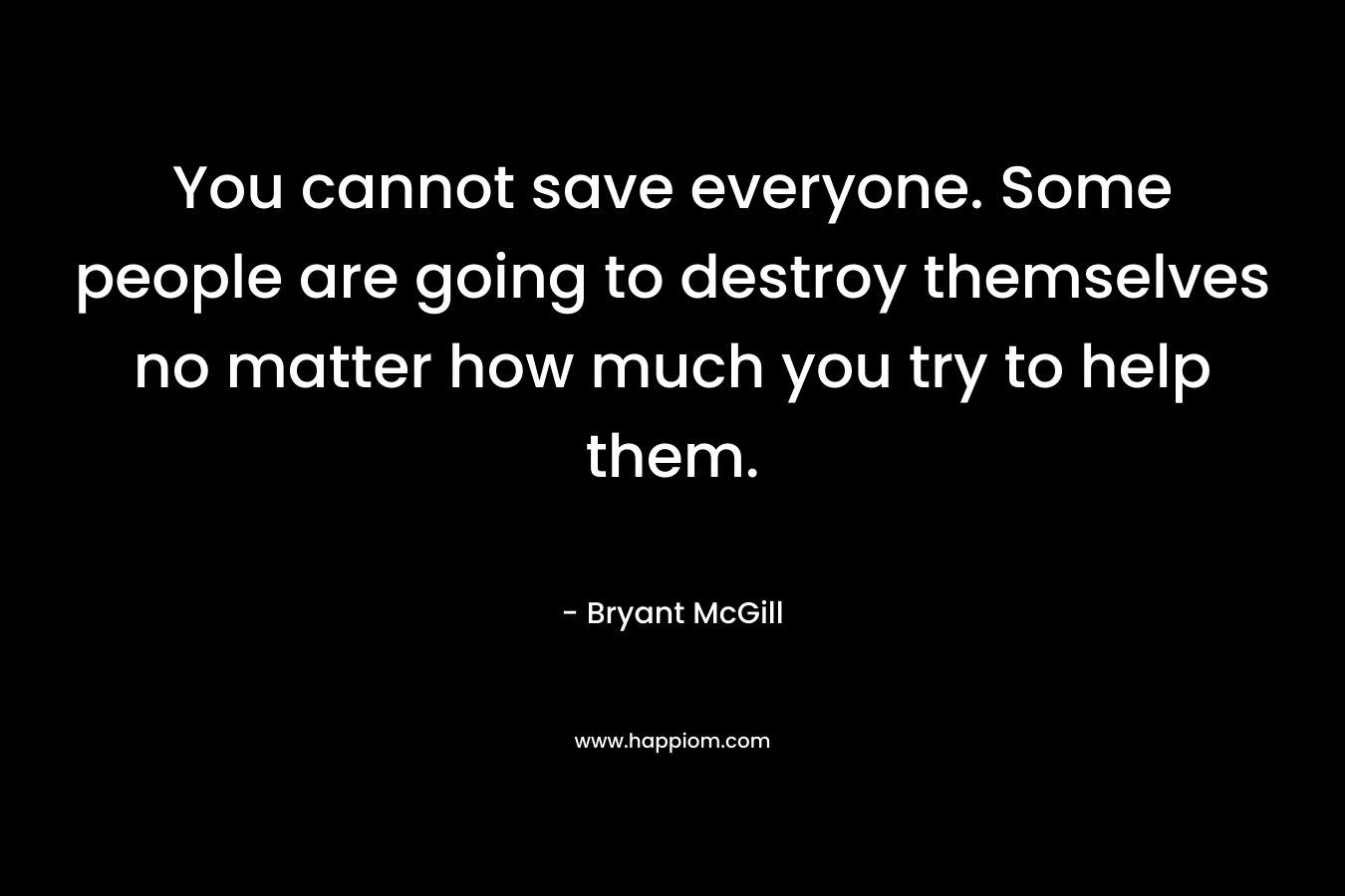 You cannot save everyone. Some people are going to destroy themselves no matter how much you try to help them.