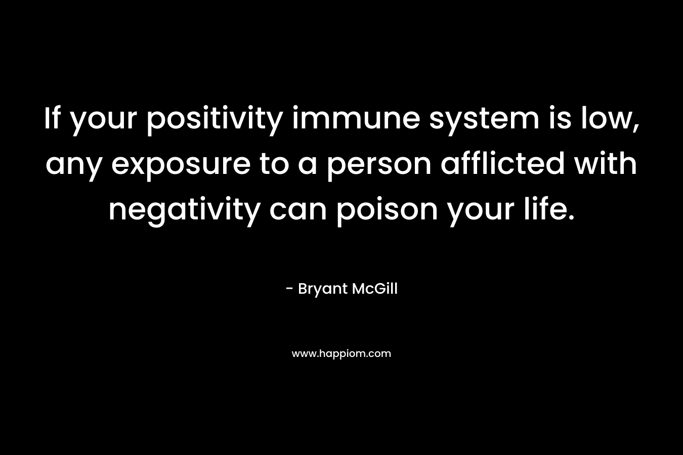 If your positivity immune system is low, any exposure to a person afflicted with negativity can poison your life. – Bryant McGill