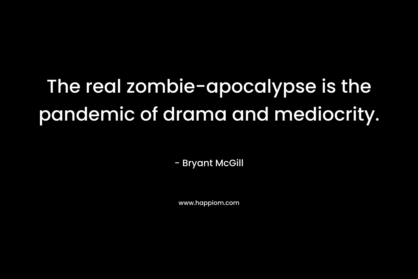 The real zombie-apocalypse is the pandemic of drama and mediocrity. – Bryant McGill