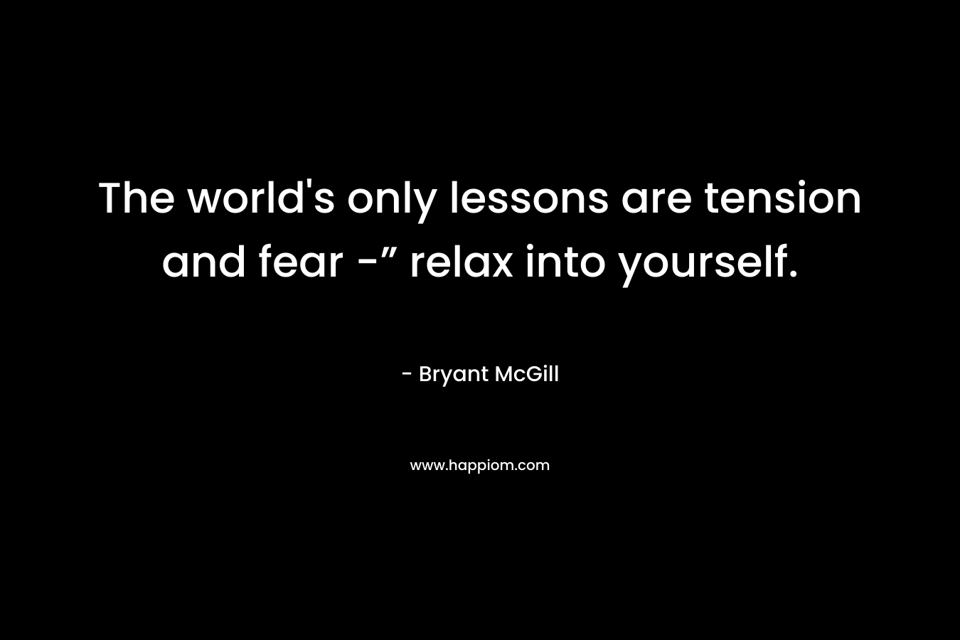 The world's only lessons are tension and fear -” relax into yourself.