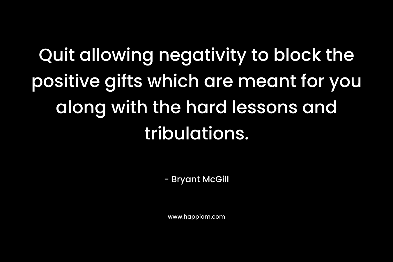 Quit allowing negativity to block the positive gifts which are meant for you along with the hard lessons and tribulations.