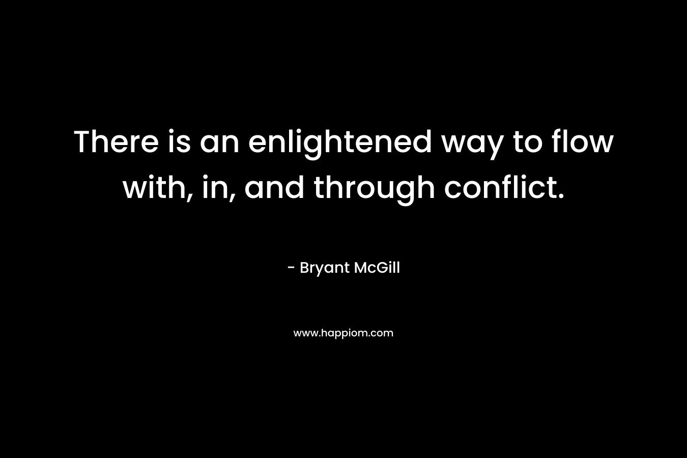 There is an enlightened way to flow with, in, and through conflict. – Bryant McGill