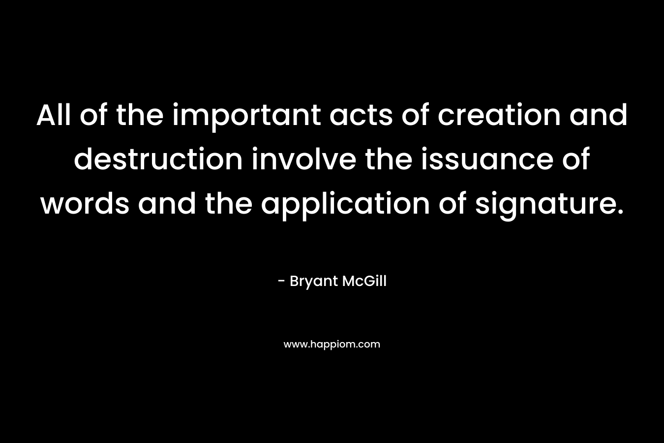 All of the important acts of creation and destruction involve the issuance of words and the application of signature. – Bryant McGill