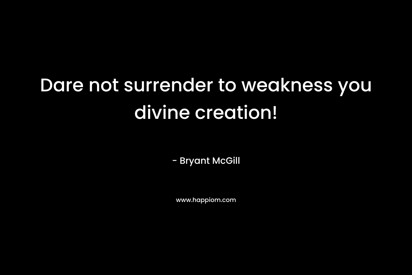 Dare not surrender to weakness you divine creation! – Bryant McGill