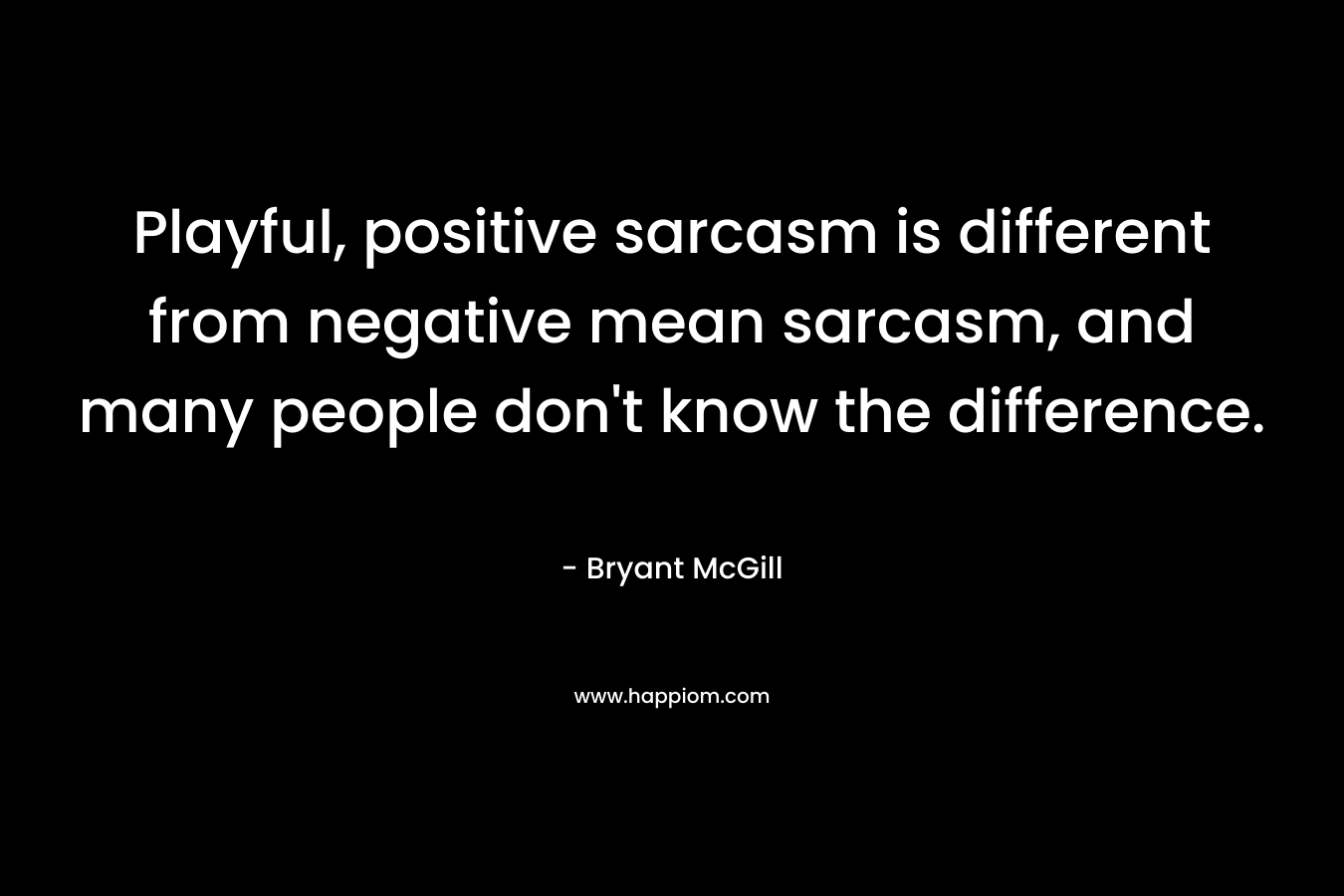 Playful, positive sarcasm is different from negative mean sarcasm, and many people don't know the difference.