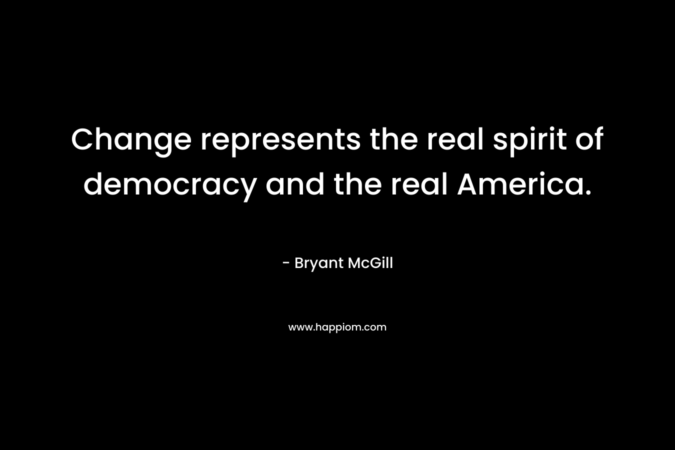 Change represents the real spirit of democracy and the real America. – Bryant McGill