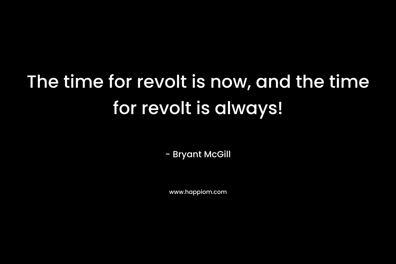The time for revolt is now, and the time for revolt is always! – Bryant McGill