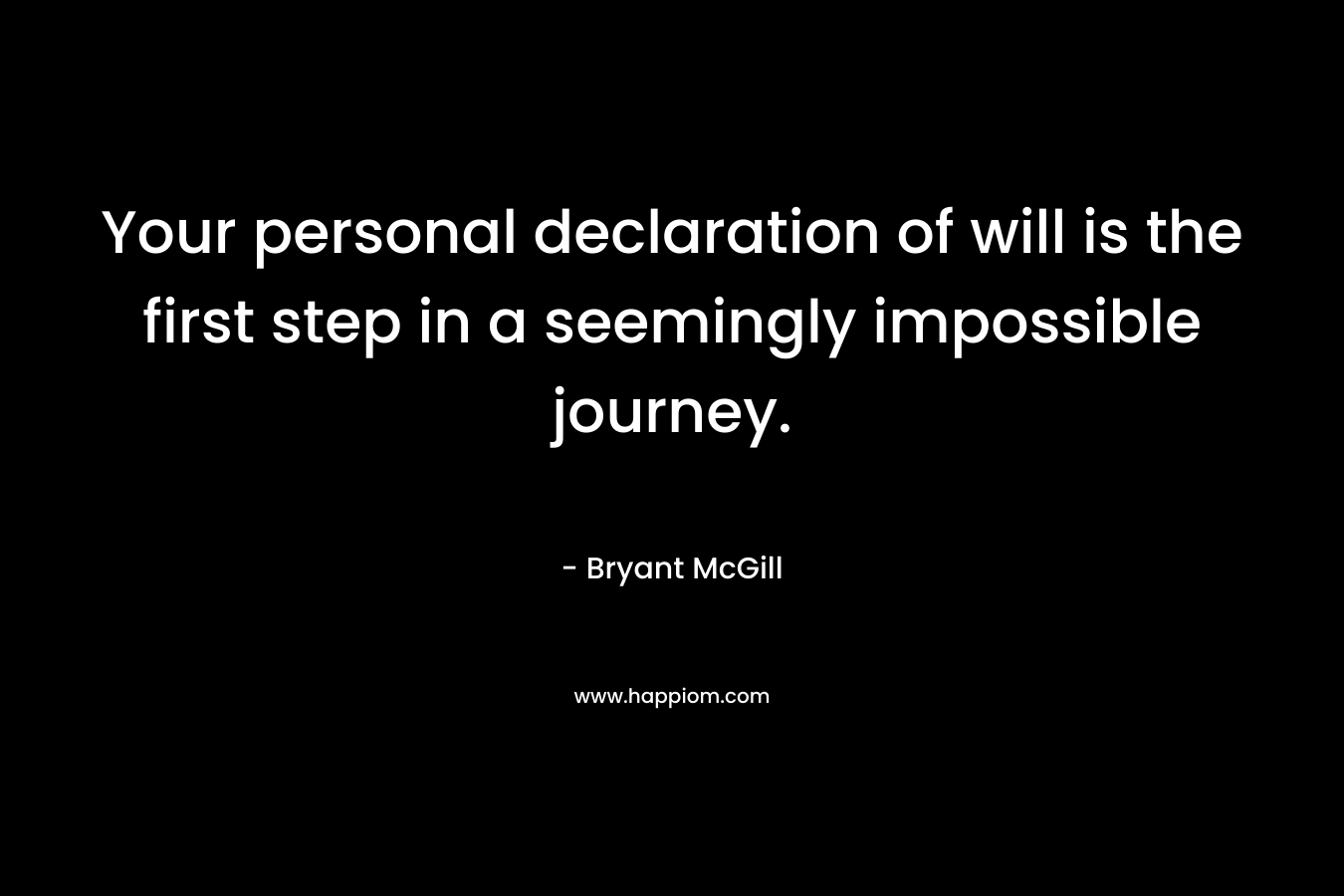 Your personal declaration of will is the first step in a seemingly impossible journey. – Bryant McGill