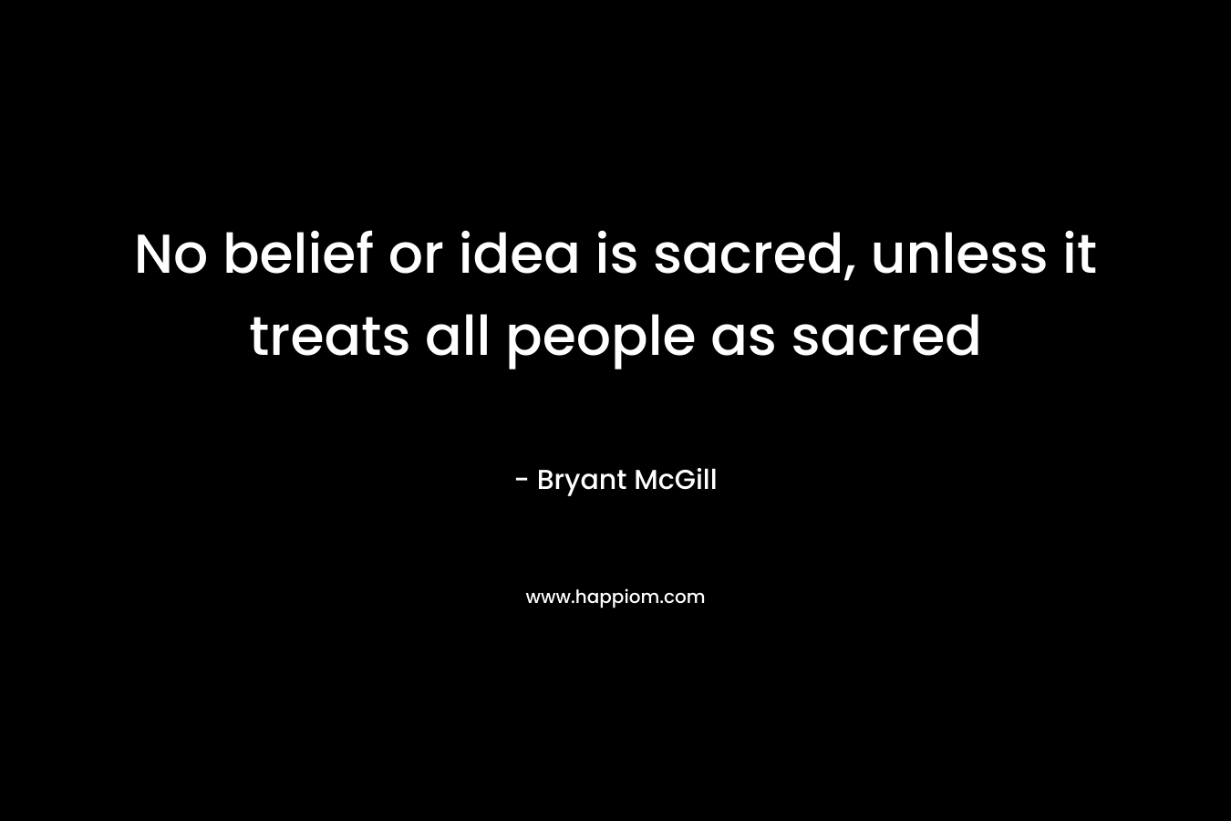 No belief or idea is sacred, unless it treats all people as sacred – Bryant McGill