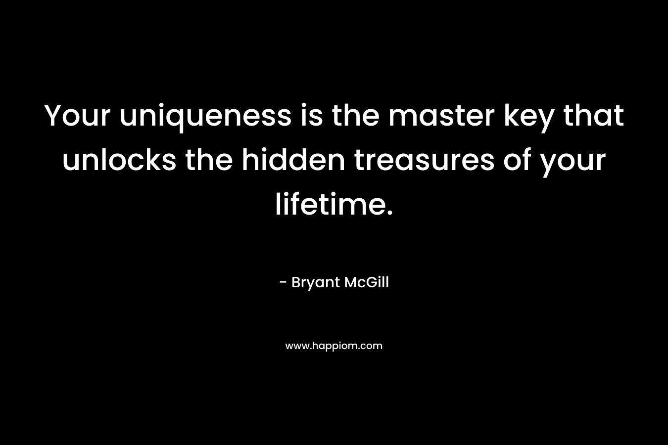 Your uniqueness is the master key that unlocks the hidden treasures of your lifetime. – Bryant McGill
