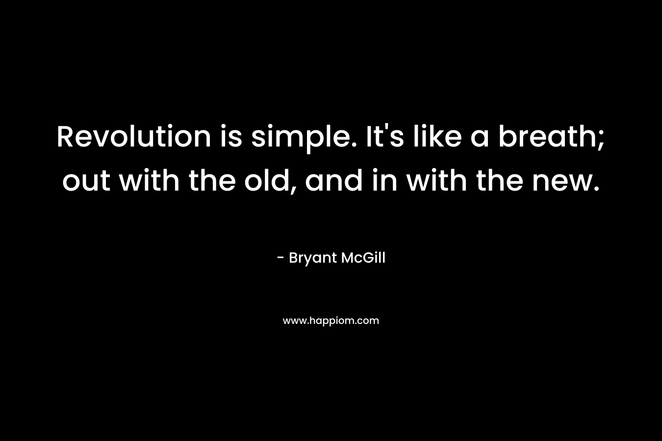 Revolution is simple. It's like a breath; out with the old, and in with the new.