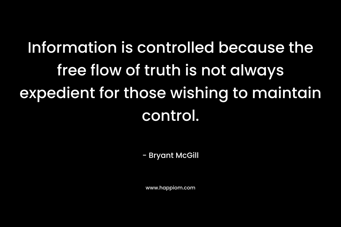 Information is controlled because the free flow of truth is not always expedient for those wishing to maintain control. – Bryant McGill