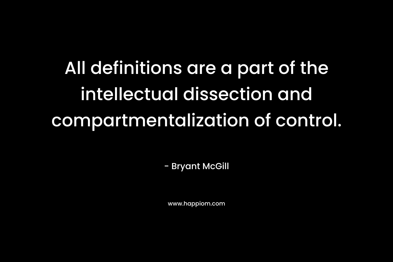 All definitions are a part of the intellectual dissection and compartmentalization of control. – Bryant McGill