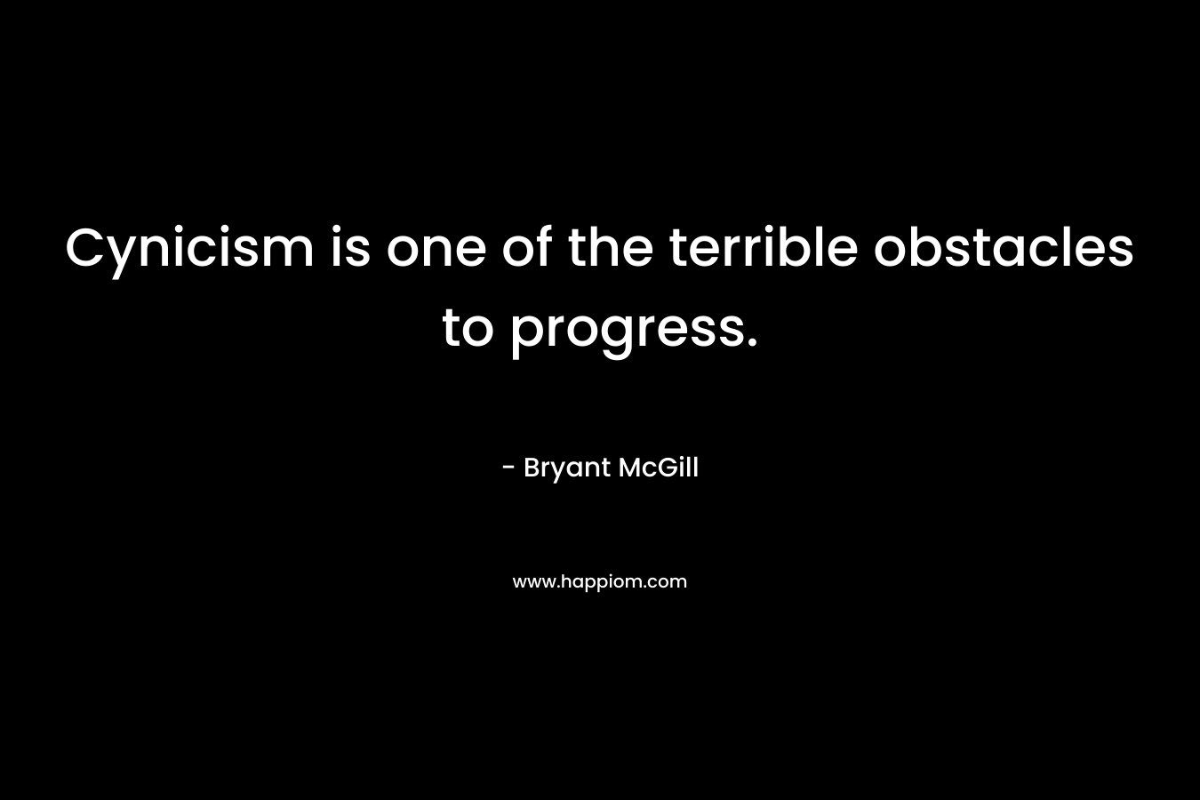 Cynicism is one of the terrible obstacles to progress. – Bryant McGill