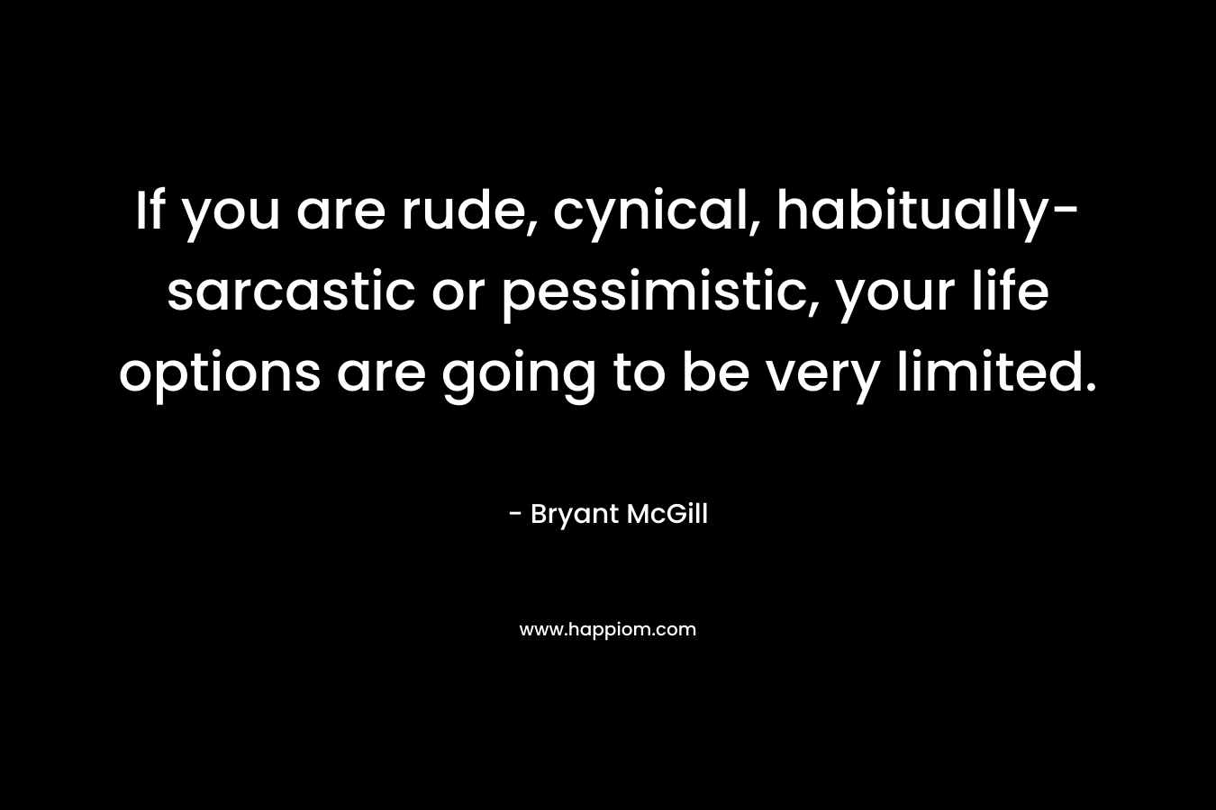 If you are rude, cynical, habitually-sarcastic or pessimistic, your life options are going to be very limited.