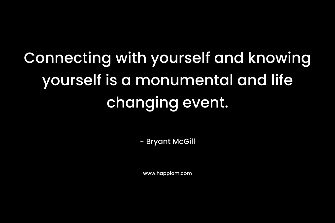 Connecting with yourself and knowing yourself is a monumental and life changing event. – Bryant McGill