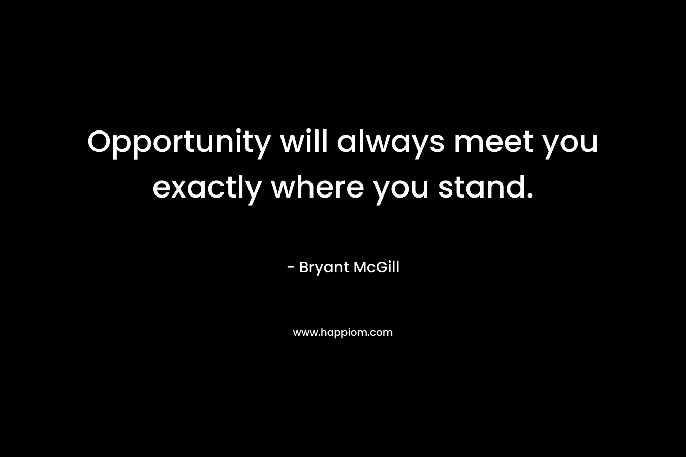 Opportunity will always meet you exactly where you stand.