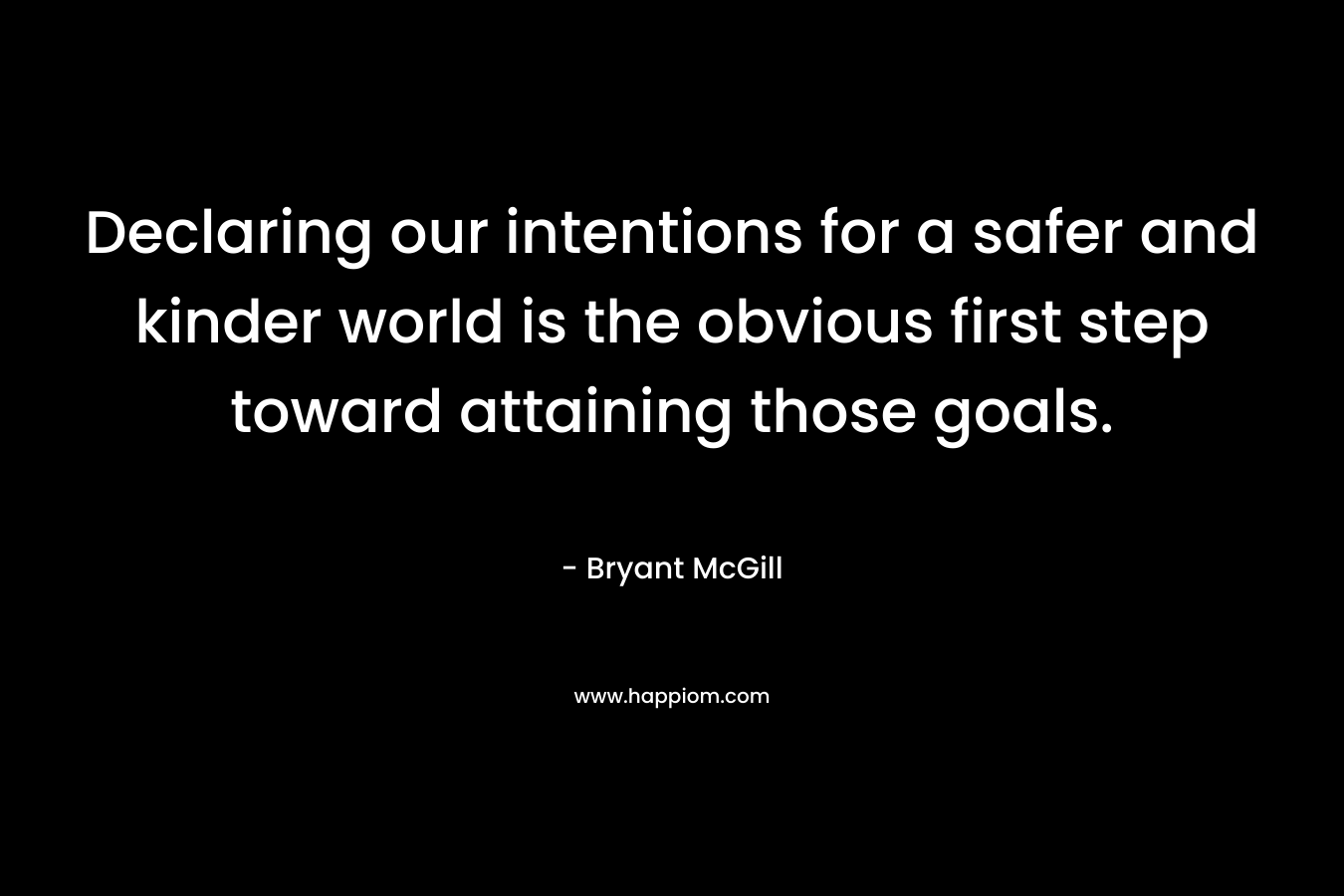 Declaring our intentions for a safer and kinder world is the obvious first step toward attaining those goals. – Bryant McGill