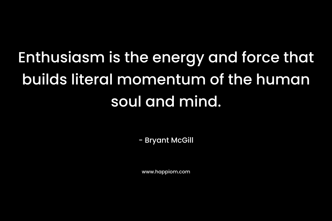 Enthusiasm is the energy and force that builds literal momentum of the human soul and mind. – Bryant McGill