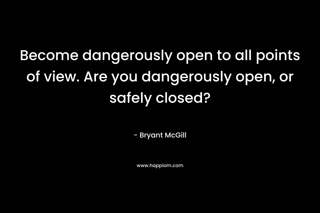 Become dangerously open to all points of view. Are you dangerously open, or safely closed? – Bryant McGill