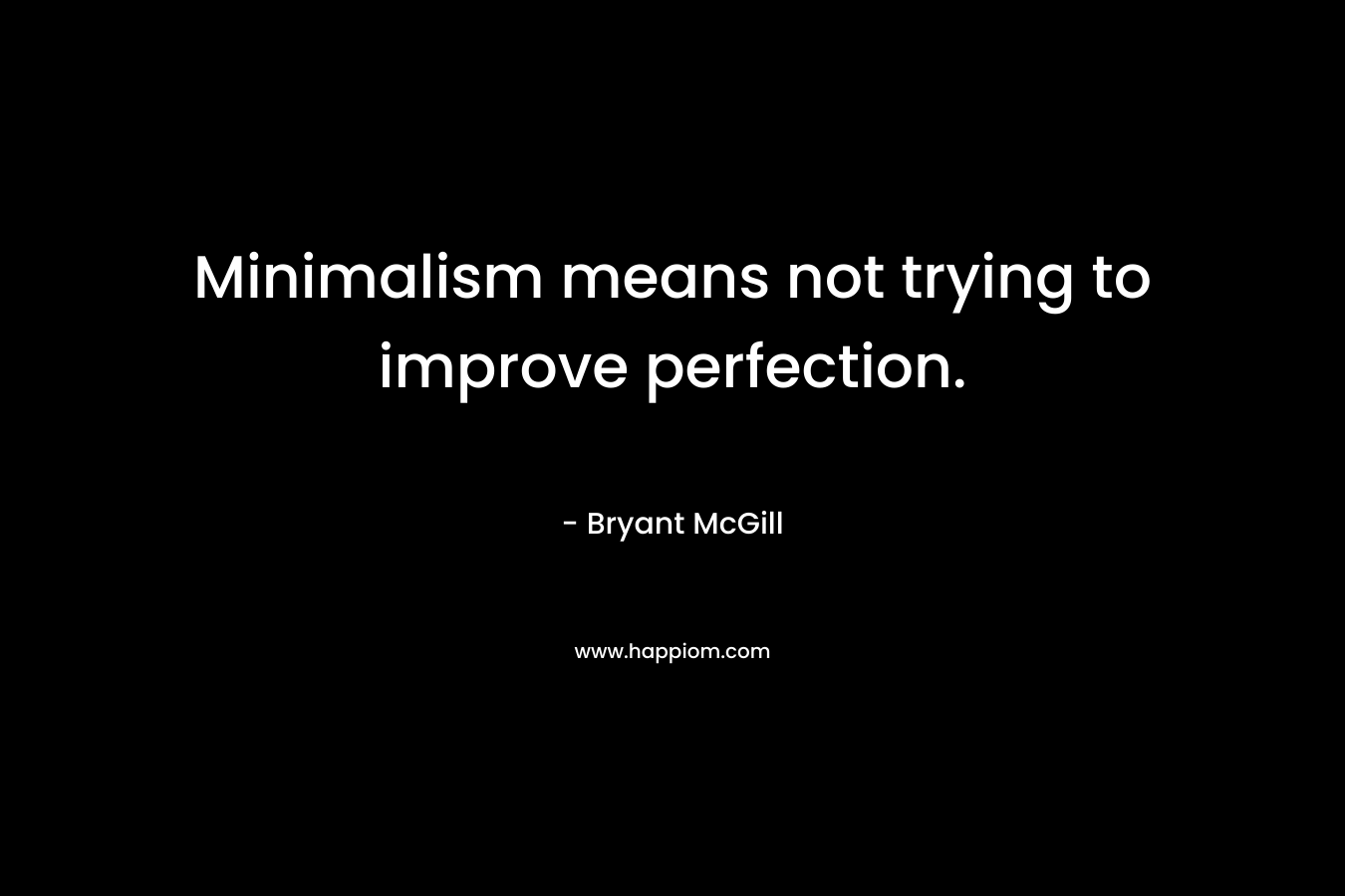 Minimalism means not trying to improve perfection. – Bryant McGill