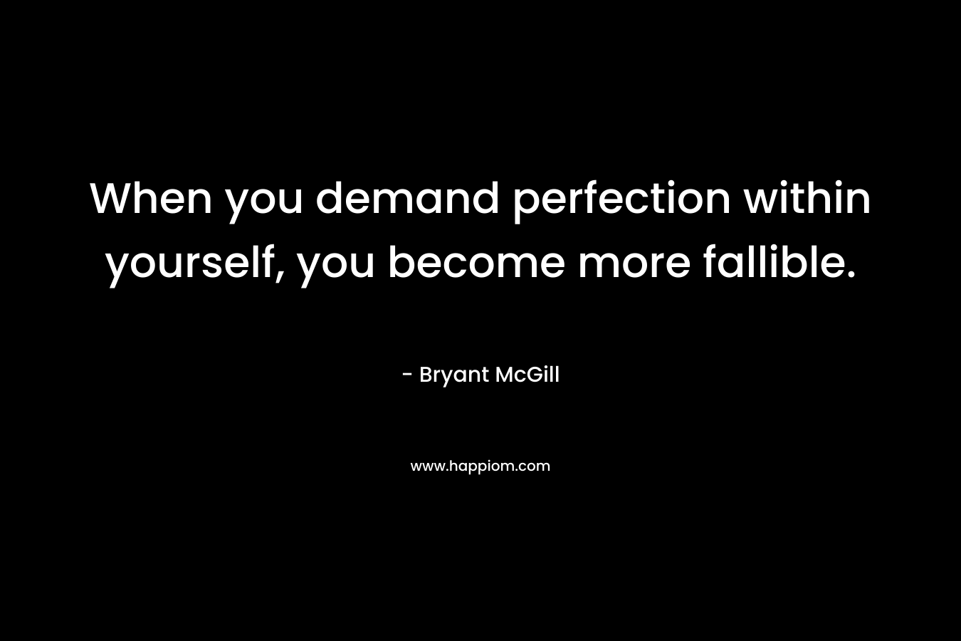 When you demand perfection within yourself, you become more fallible. – Bryant McGill