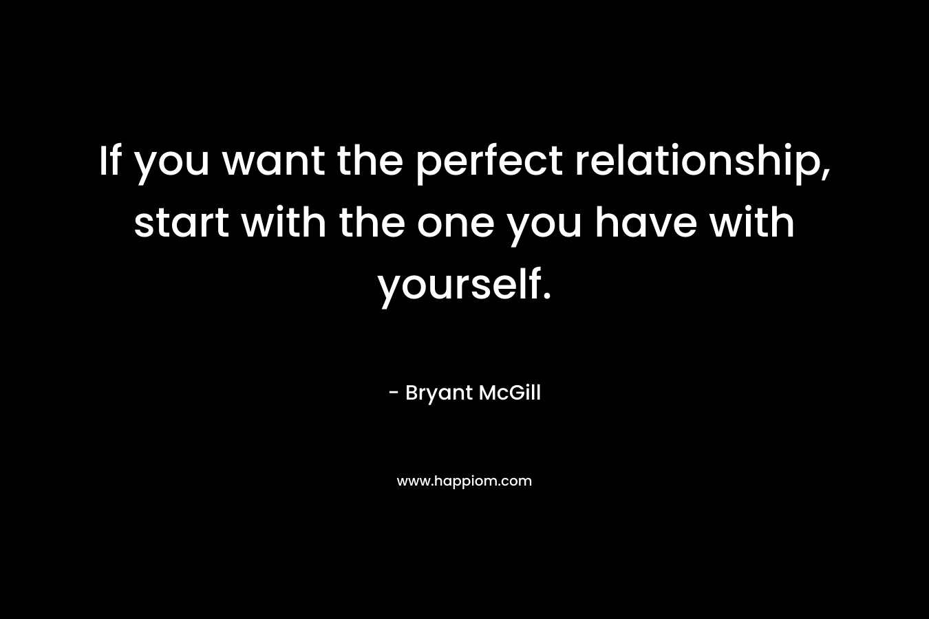 If you want the perfect relationship, start with the one you have with yourself. – Bryant McGill