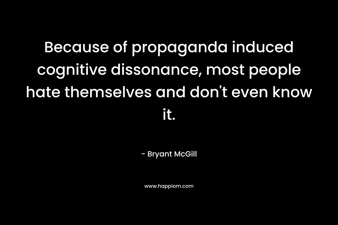 Because of propaganda induced cognitive dissonance, most people hate themselves and don’t even know it. – Bryant McGill