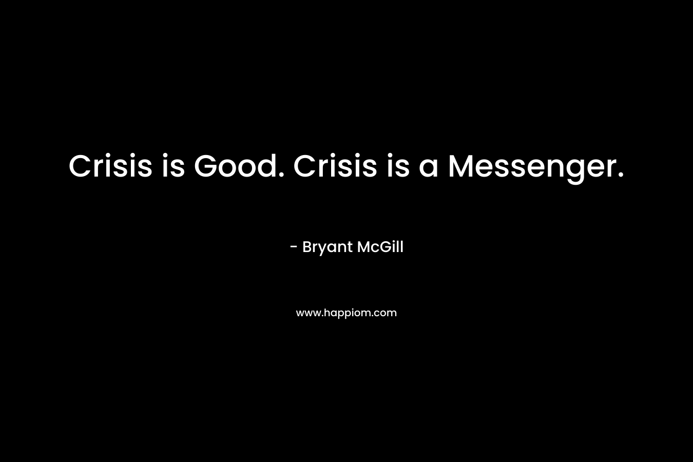 Crisis is Good. Crisis is a Messenger. – Bryant McGill