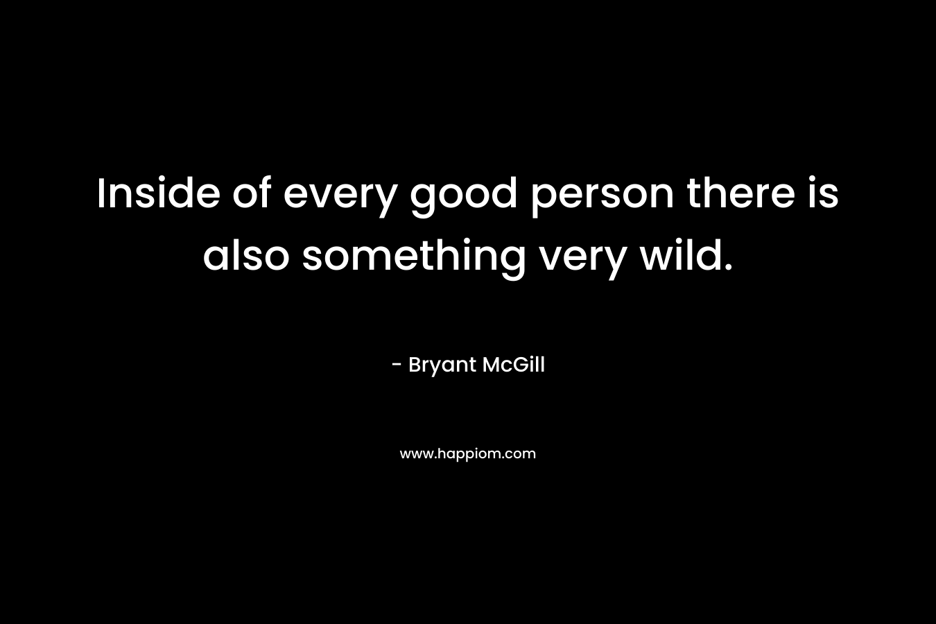 Inside of every good person there is also something very wild. – Bryant McGill