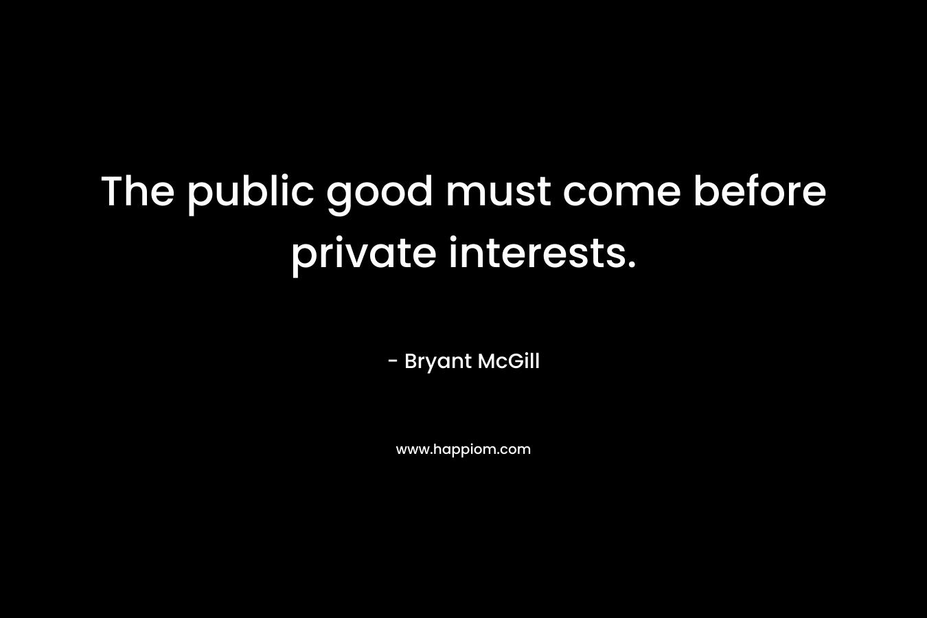 The public good must come before private interests. – Bryant McGill