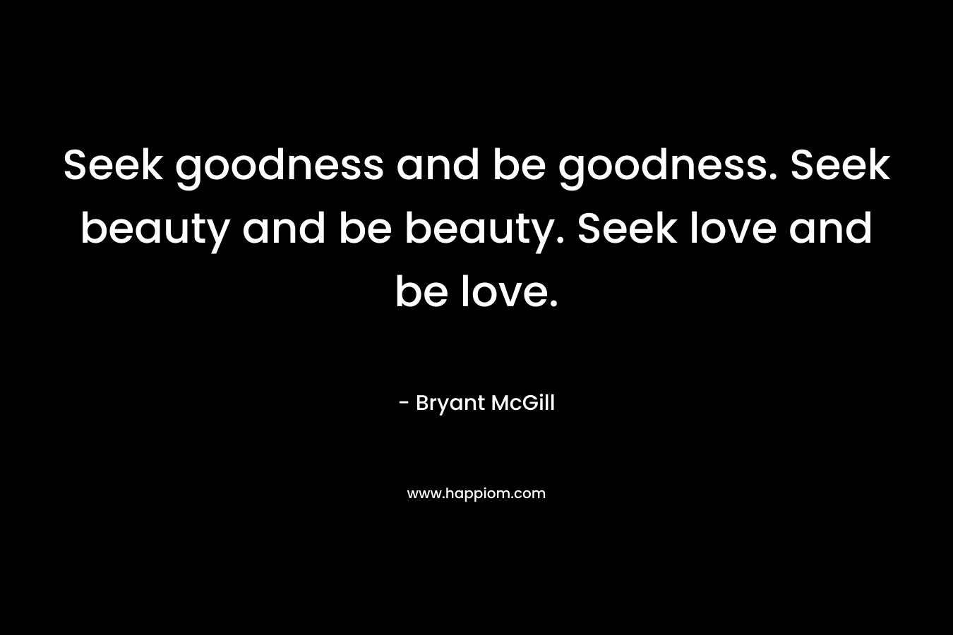 Seek goodness and be goodness. Seek beauty and be beauty. Seek love and be love. – Bryant McGill