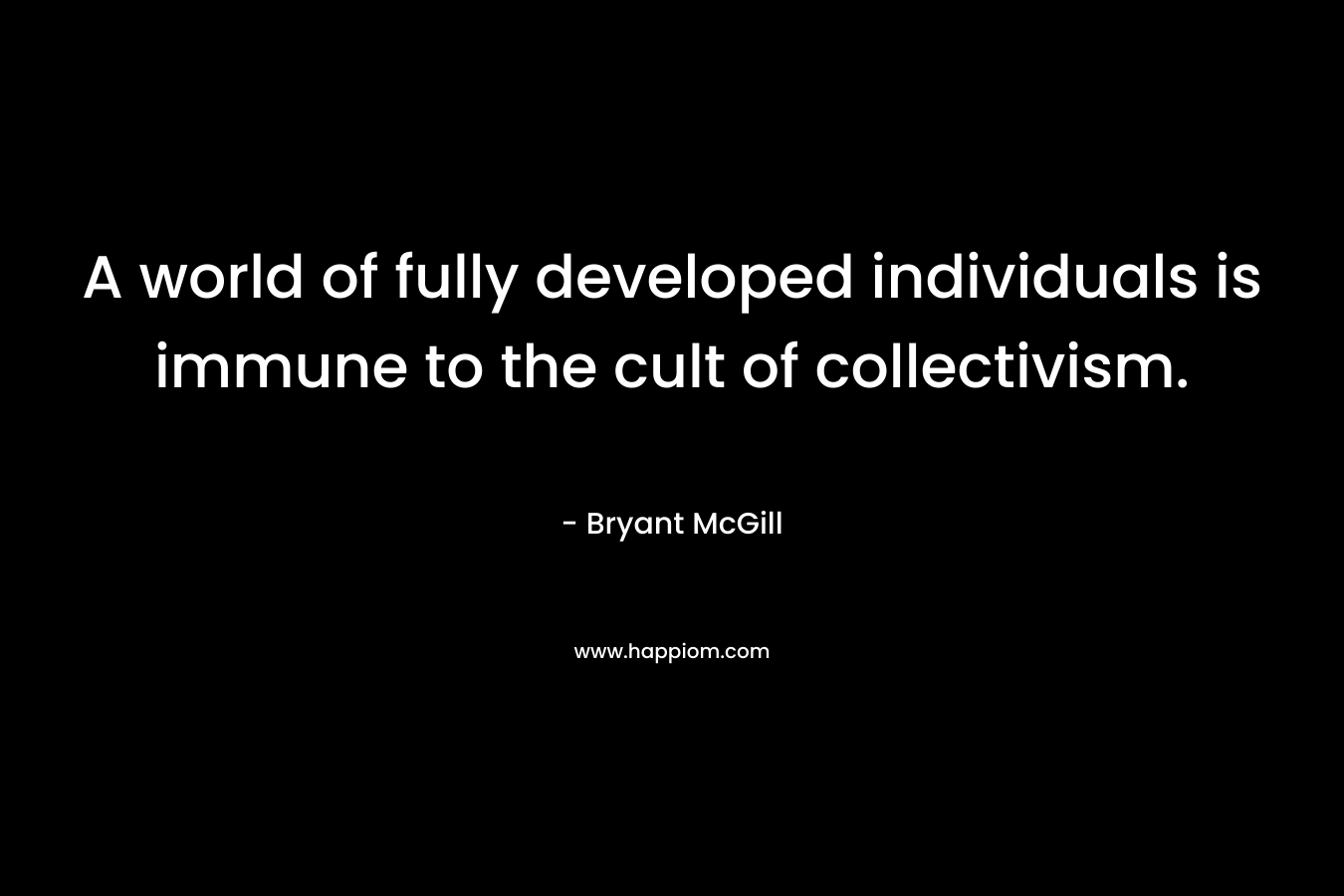 A world of fully developed individuals is immune to the cult of collectivism. – Bryant McGill