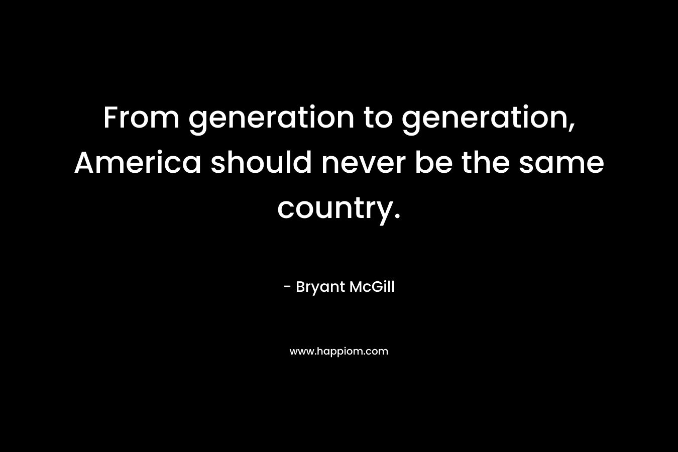 From generation to generation, America should never be the same country.