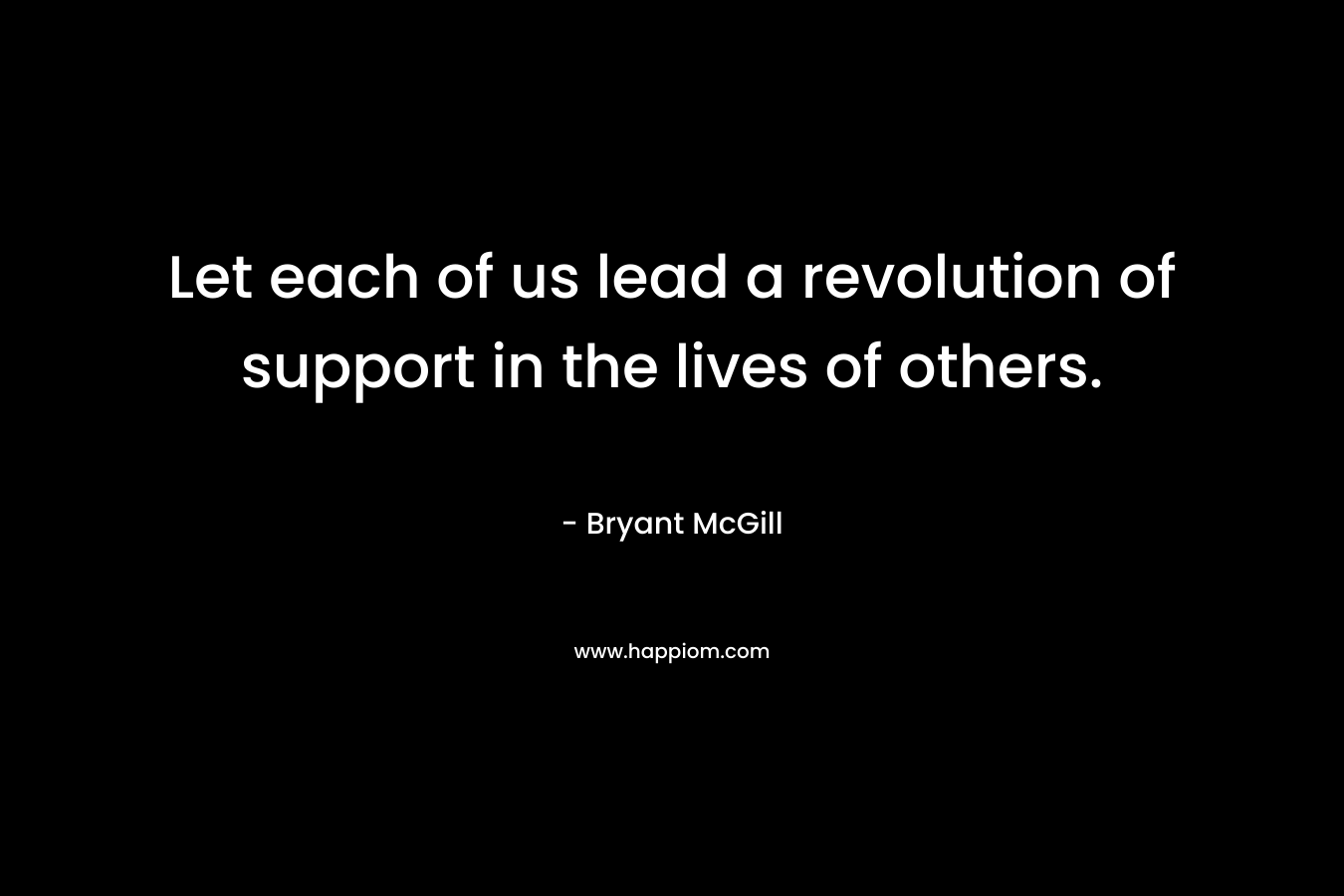 Let each of us lead a revolution of support in the lives of others. – Bryant McGill