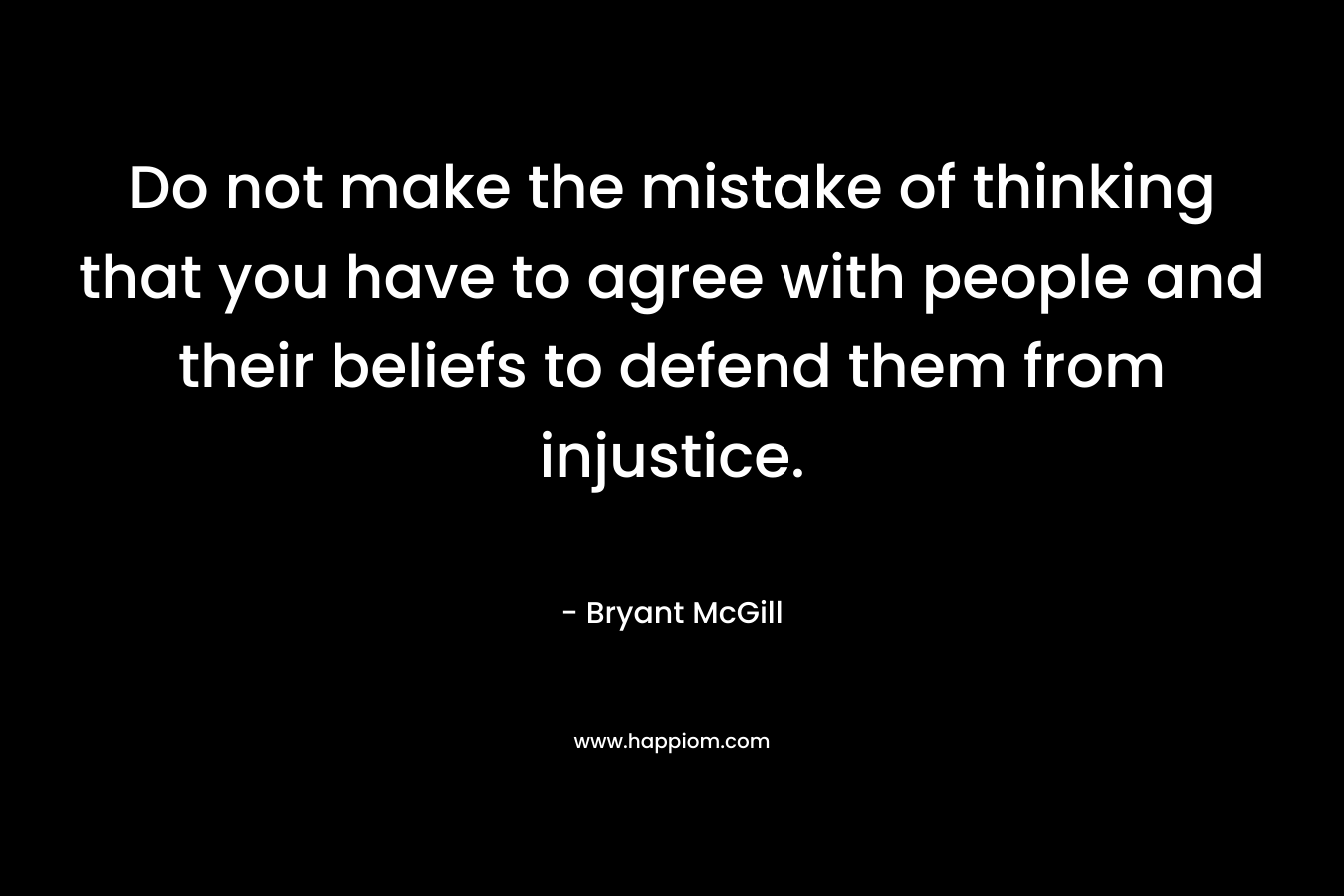 Do not make the mistake of thinking that you have to agree with people and their beliefs to defend them from injustice.