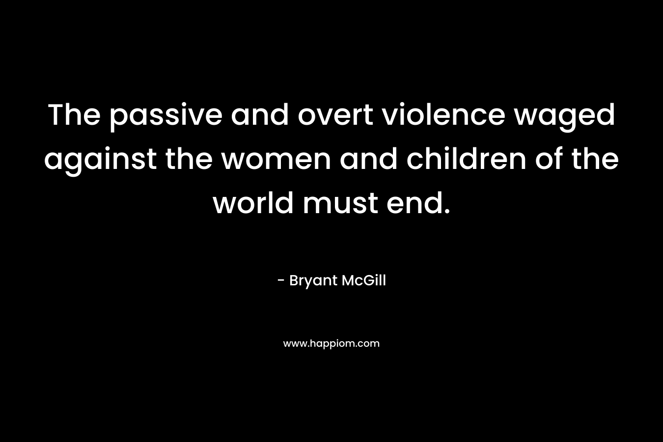 The passive and overt violence waged against the women and children of the world must end.