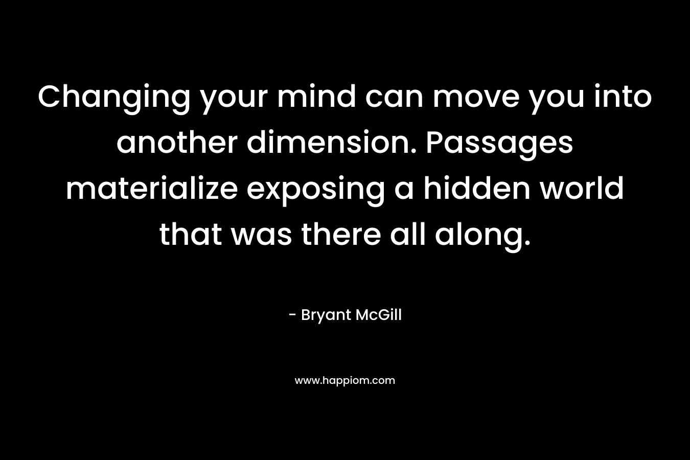 Changing your mind can move you into another dimension. Passages materialize exposing a hidden world that was there all along. – Bryant McGill