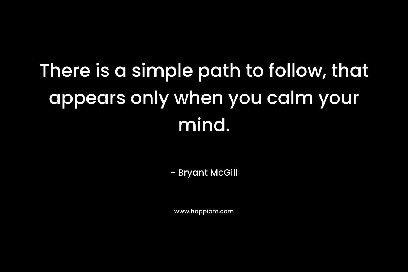 There is a simple path to follow, that appears only when you calm your mind.