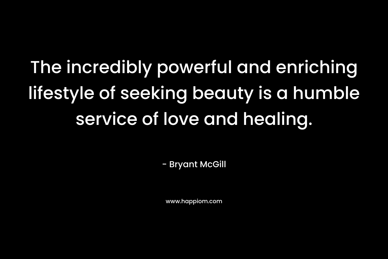 The incredibly powerful and enriching lifestyle of seeking beauty is a humble service of love and healing. – Bryant McGill