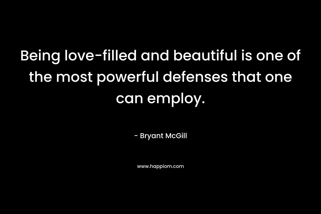Being love-filled and beautiful is one of the most powerful defenses that one can employ. – Bryant McGill