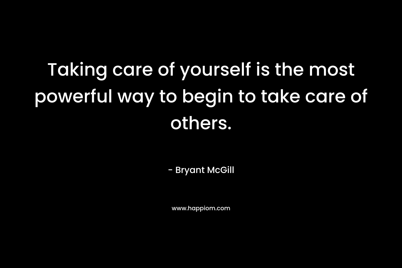 Taking care of yourself is the most powerful way to begin to take care of others.