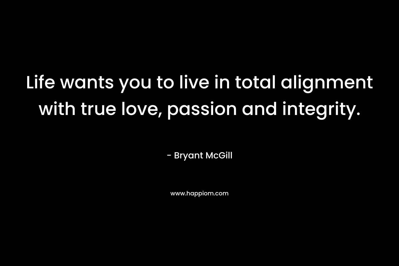 Life wants you to live in total alignment with true love, passion and integrity.