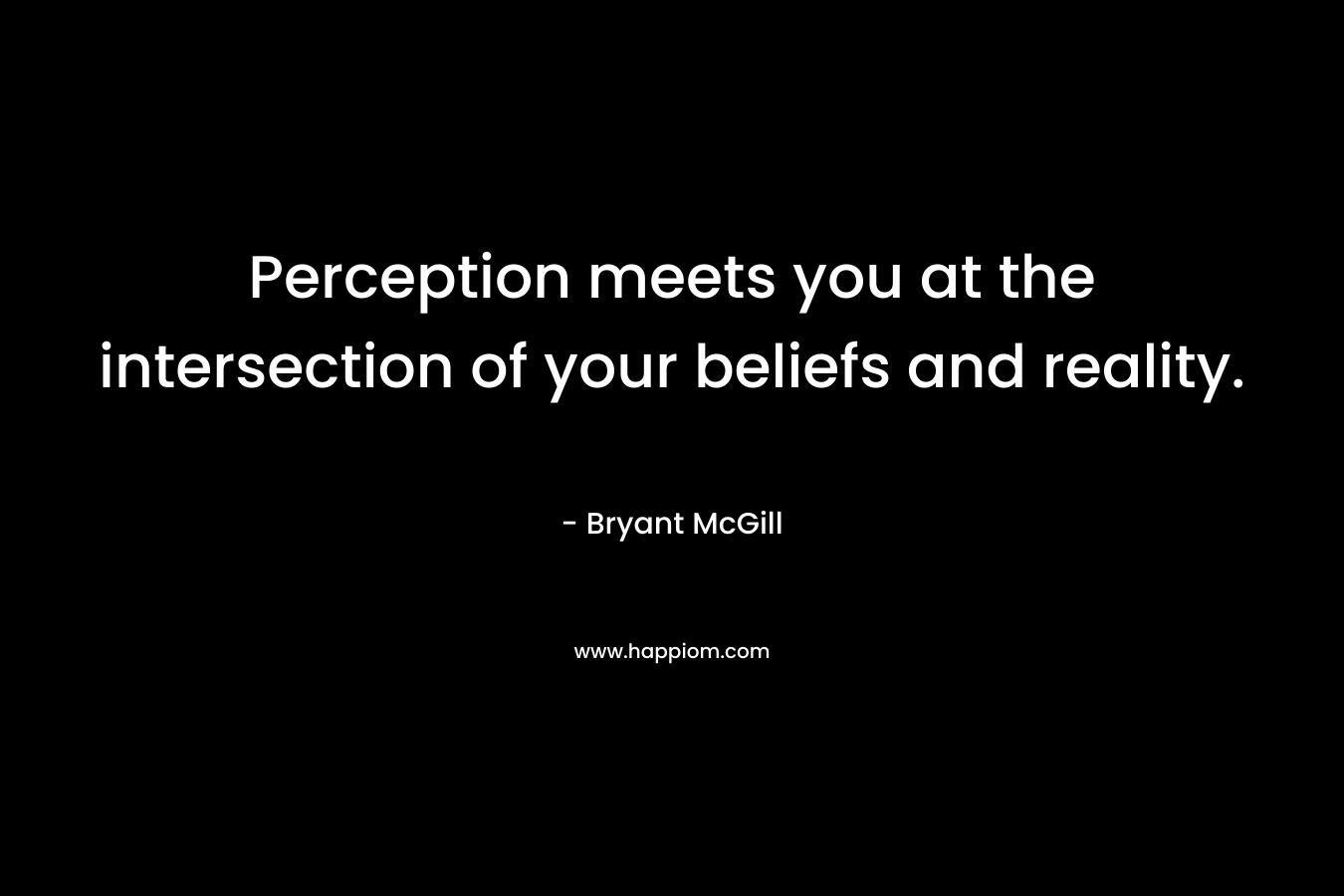 Perception meets you at the intersection of your beliefs and reality. – Bryant McGill